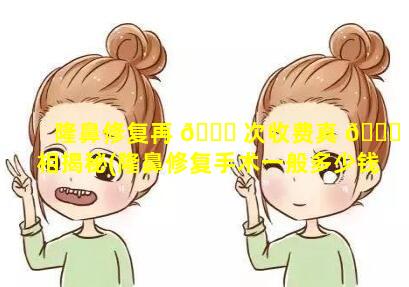 隆鼻修复再 🕊 次收费真 🕊 相揭秘(隆鼻修复手术一般多少钱)